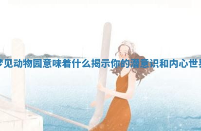 梦见动物园意味着什么揭示你的潜意识和内心世界