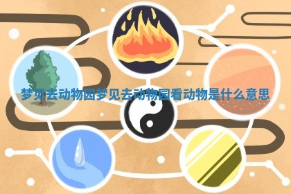 梦见去动物园_梦见去动物园看动物是什么意思 梦见去动物园_梦见去动物园看动物是什么意思