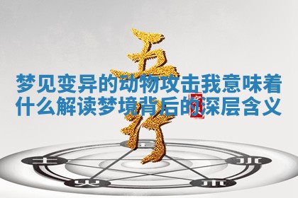梦见变异的动物攻击我意味着什么 解读梦境背后的深层含义 梦见变异的动物攻击我意味着什么 解读梦境背后的深层含义