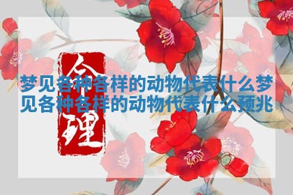 梦见各种各样的动物代表什么 梦见各种各样的动物代表什么预兆