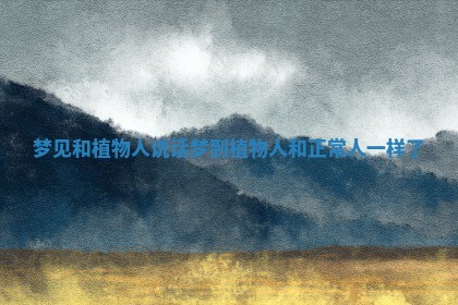 梦见和植物人说话_梦到植物人和正常人一样了 梦见和植物人说话_梦到植物人和正常人一样了