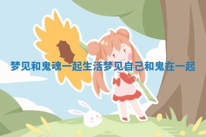 梦见和鬼魂一起生活 梦见自己和鬼在一起 梦见和鬼魂一起生活 梦见自己和鬼在一起