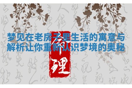 梦见在老房子里生活的寓意与解析让你重新认识梦境的奥秘