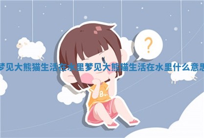 梦见大熊猫生活在水里 梦见大熊猫生活在水里什么意思 梦见大熊猫生活在水里 梦见大熊猫生活在水里什么意思