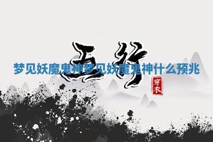 梦见妖魔鬼神 梦见妖魔鬼神什么预兆 梦见妖魔鬼神 梦见妖魔鬼神什么预兆