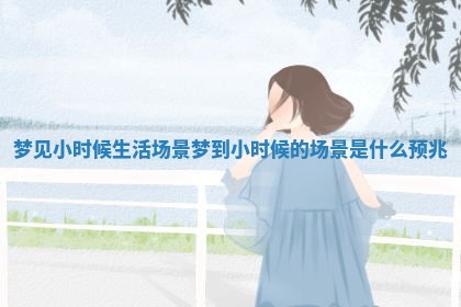 梦见小时候生活场景_梦到小时候的场景是什么预兆 梦见小时候生活场景_梦到小时候的场景是什么预兆