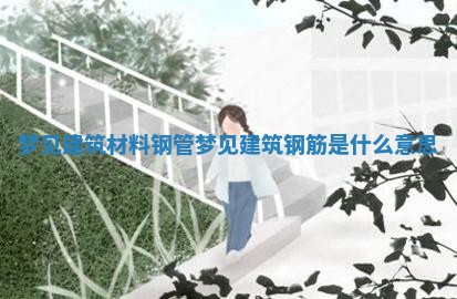 梦见建筑材料钢管_梦见建筑钢筋是什么意思