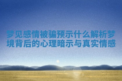 梦见感情被骗预示什么 解析梦境背后的心理暗示与真实情感 梦见感情被骗预示什么 解析梦境背后的心理暗示与真实情感