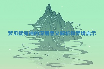 梦见捉鬼神的深层意义解析和梦境启示
