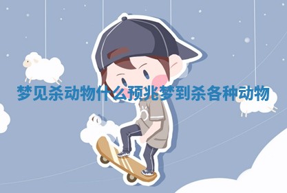 梦见杀动物什么预兆_梦到杀各种动物 梦见杀动物什么预兆_梦到杀各种动物