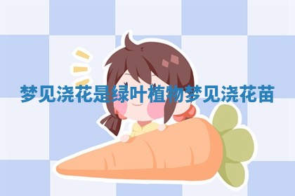 梦见浇花是绿叶植物 梦见浇花苗 梦见浇花是绿叶植物 梦见浇花苗