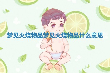 梦见火烧物品_梦见火烧物品什么意思 梦见火烧物品_梦见火烧物品什么意思