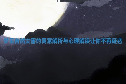 梦见自然灾害的寓意解析与心理解读让你不再疑惑