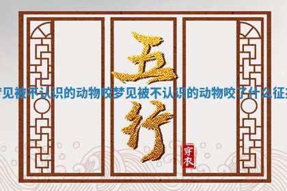 梦见被不认识的动物咬 梦见被不认识的动物咬了什么征兆