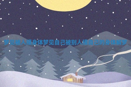 梦见被人摸身体 梦见自己被别人摸自己的身体解梦 梦见被人摸身体 梦见自己被别人摸自己的身体解梦