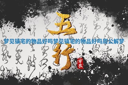 梦见镇宅的物品好吗_梦见镇宅的物品好吗周公解梦