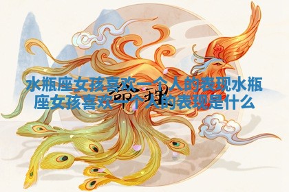 水瓶座女孩喜欢一个人的表现_水瓶座女孩喜欢一个人的表现是什么