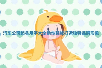 汽车公司起名用字大全助你轻松打造独特品牌形象