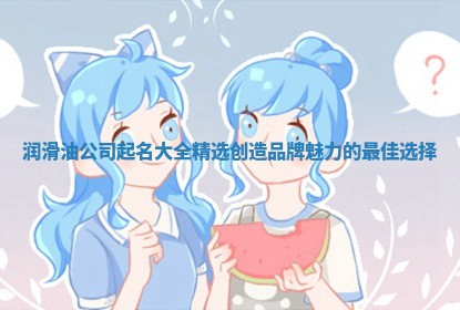 润滑油公司起名大全精选 创造品牌魅力的最佳选择