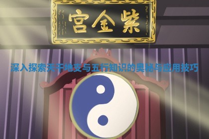深入探索天干地支与五行知识的奥秘与应用技巧
