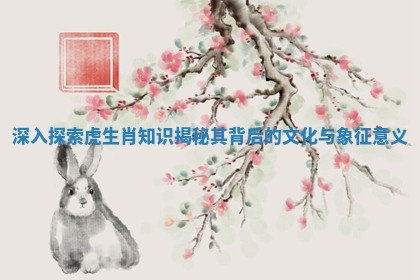 深入探索虎生肖知识揭秘其背后的文化与象征意义