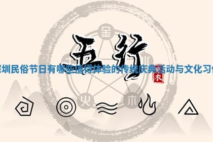 深圳民俗节日有哪些值得体验的传统庆典活动与文化习俗