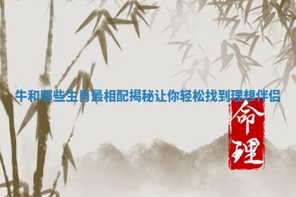 牛和哪些生肖最相配揭秘让你轻松找到理想伴侣 牛和哪些生肖最相配揭秘让你轻松找到理想伴侣