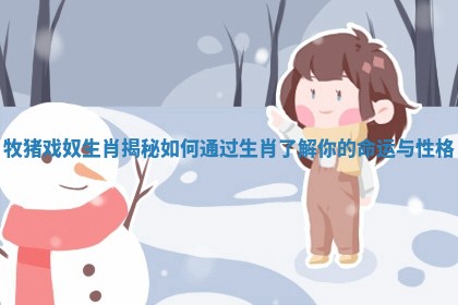 牧猪戏奴生肖揭秘 如何通过生肖了解你的命运与性格 牧猪戏奴生肖揭秘 如何通过生肖了解你的命运与性格