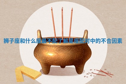 狮子座和什么座最不配 了解星座配对中的不合因素