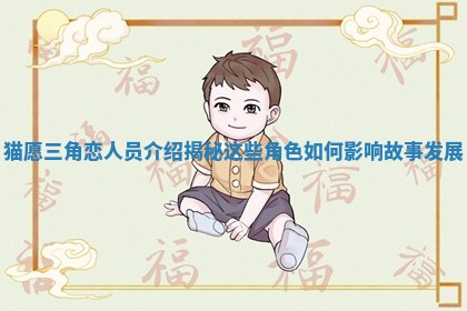 猫愿三角恋人员介绍揭秘这些角色如何影响故事发展 猫愿三角恋人员介绍揭秘这些角色如何影响故事发展