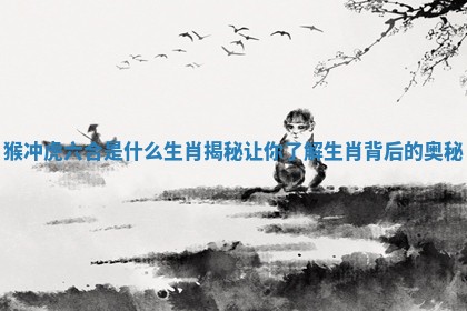 猴冲虎六合是什么生肖揭秘让你了解生肖背后的奥秘