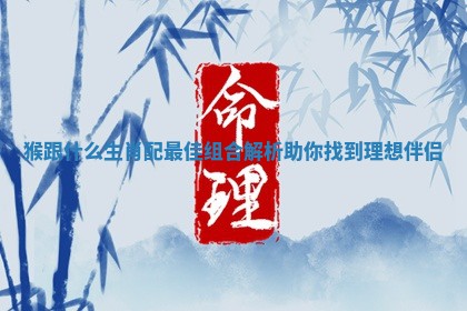 猴跟什么生肖配最佳组合解析助你找到理想伴侣 猴跟什么生肖配最佳组合解析助你找到理想伴侣