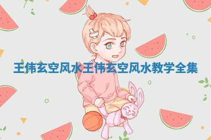 王伟玄空风水_王伟玄空风水教学全集 王伟玄空风水_王伟玄空风水教学全集