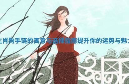 生肖狗手链的寓意与选择指南提升你的运势与魅力 生肖狗手链的寓意与选择指南提升你的运势与魅力