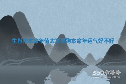 生肖狗本命年值太岁 属狗本命年运气好不好 生肖狗本命年值太岁 属狗本命年运气好不好