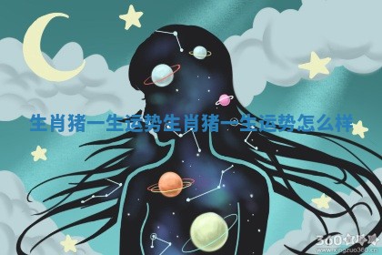 生肖猪一生运势 生肖猪一生运势怎么样