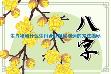 生肖猪和什么生肖合财轻松增运的方法揭秘 生肖猪和什么生肖合财轻松增运的方法揭秘