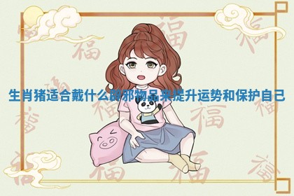 生肖猪适合戴什么辟邪物品来提升运势和保护自己