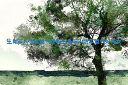 生肖羊人明年运气好吗 生肖羊人明年运气好吗女