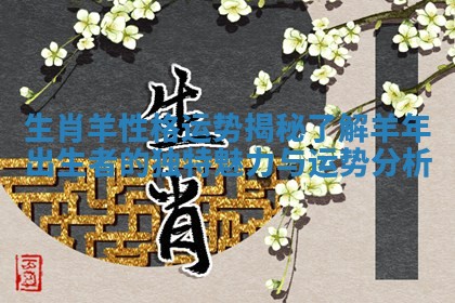 生肖羊性格运势揭秘 了解羊年出生者的独特魅力与运势分析 生肖羊性格运势揭秘 了解羊年出生者的独特魅力与运势分析