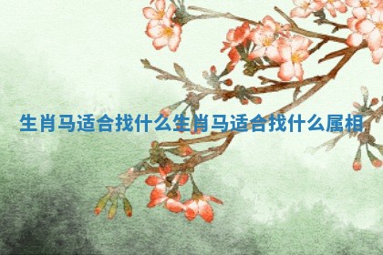 生肖马适合找什么生肖 马适合找什么属相 生肖马适合找什么生肖 马适合找什么属相