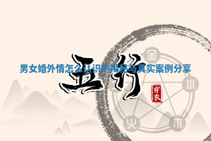 男女婚外情怎么认识的揭秘与真实案例分享 男女婚外情怎么认识的揭秘与真实案例分享
