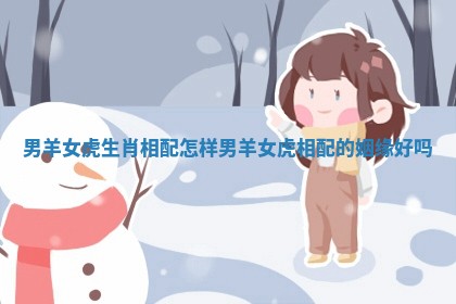 男羊女虎生肖相配怎样_男羊女虎相配的姻缘好吗