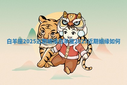 白羊座2025近期姻缘_白羊座2025近期姻缘如何