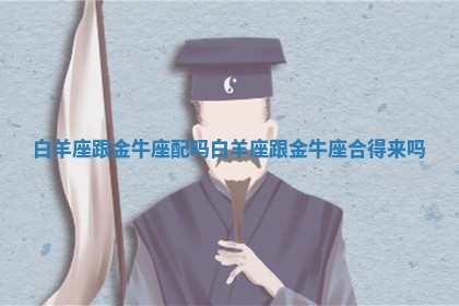 白羊座跟金牛座配吗 白羊座跟金牛座合得来吗