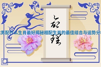 蛇男配什么生肖最好揭秘相配生肖的最佳组合与运势分析 蛇男配什么生肖最好揭秘相配生肖的最佳组合与运势分析