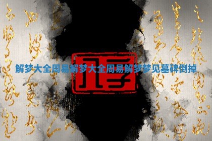解梦大全周易_解梦大全周易解梦梦见墓碑倒掉
