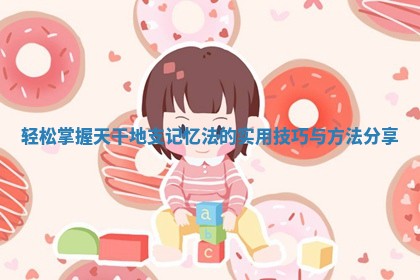 轻松掌握天干地支记忆法的实用技巧与方法分享 轻松掌握天干地支记忆法的实用技巧与方法分享