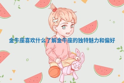 金牛座喜欢什么 了解金牛座的独特魅力和偏好