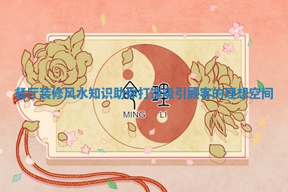 餐厅装修风水知识助你打造吸引顾客的理想空间